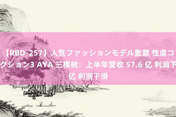 【RBD-257】人気ファッションモデル監禁 性虐コレクション3 AYA 三棵树：上半年营收 57.6 亿 利润下滑