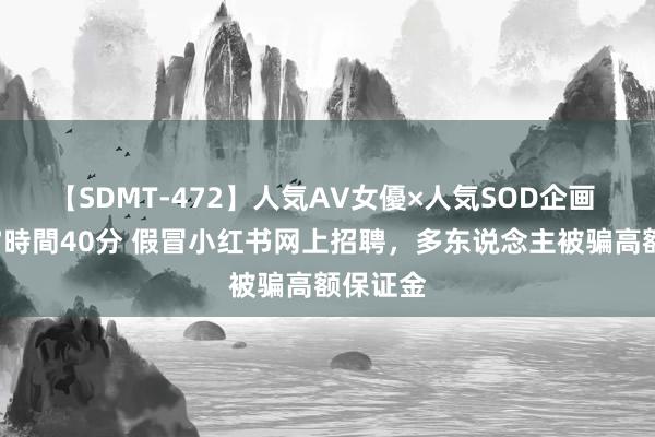 【SDMT-472】人気AV女優×人気SOD企画 女優祭7時間40分 假冒小红书网上招聘，多东说念主被骗高额保证金