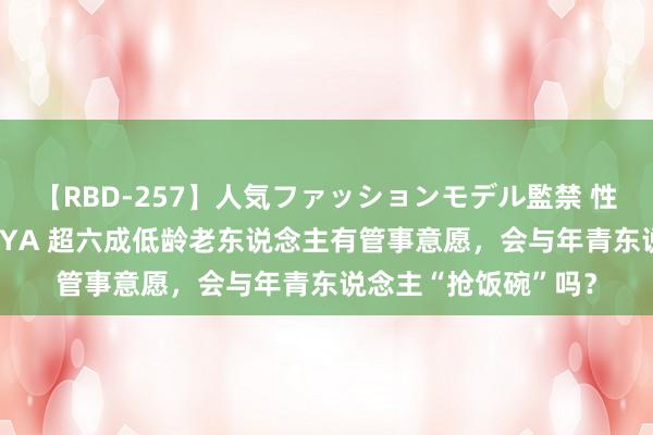 【RBD-257】人気ファッションモデル監禁 性虐コレクション3 AYA 超六成低龄老东说念主有管事意愿，会与年青东说念主“抢饭碗”吗？