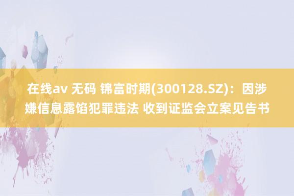 在线av 无码 锦富时期(300128.SZ)：因涉嫌信息露馅犯罪违法 收到证监会立案见告书