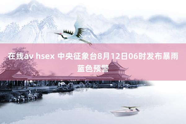 在线av hsex 中央征象台8月12日06时发布暴雨蓝色预警