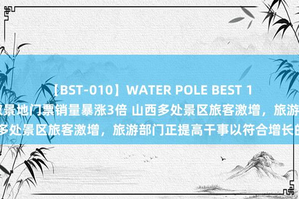 【BST-010】WATER POLE BEST 12GALs 8時間 黑据说悟空取景地门票销量暴涨3倍 山西多处景区旅客激增，旅游部门正提高干事以符合增长的需求