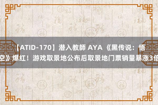 【ATID-170】潜入教師 AYA 《黑传说：悟空》爆红！游戏取景地公布后取景地门票销量暴涨3倍