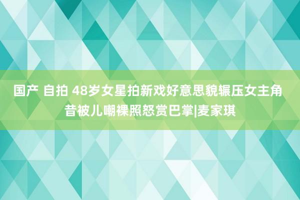 国产 自拍 48岁女星拍新戏好意思貌辗压女主角 昔被儿嘲裸照怒赏巴掌|麦家琪