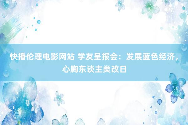 快播伦理电影网站 学友呈报会：发展蓝色经济，心胸东谈主类改日