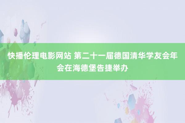 快播伦理电影网站 第二十一届德国清华学友会年会在海德堡告捷举办