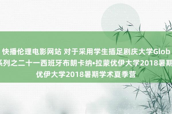 快播伦理电影网站 对于采用学生插足剧庆大学Global Bridge系列之二十一西班牙布朗卡纳•拉蒙优伊大学2018暑期学术夏季营