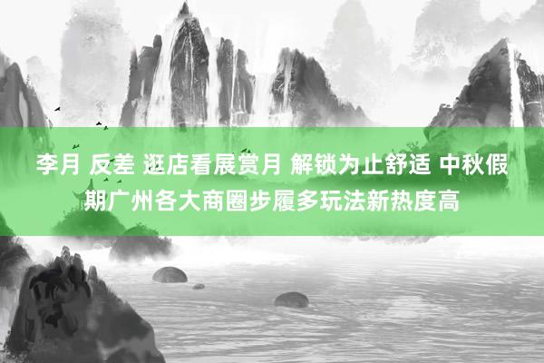 李月 反差 逛店看展赏月 解锁为止舒适 中秋假期广州各大商圈步履多玩法新热度高