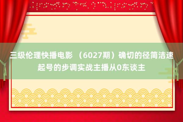 三级伦理快播电影 （6027期）确切的径简洁速起号的步调实战主播从0东谈主