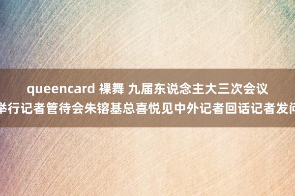 queencard 裸舞 九届东说念主大三次会议举行记者管待会朱镕基总喜悦见中外记者回话记者发问